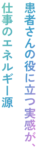 患者さんの役に立つ実感が、仕事のエネルギー