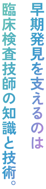 早期発見を支えるのは臨床検査技師の知識と技術。