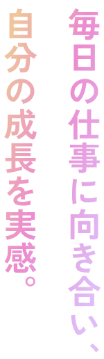 毎日の仕事に向き合い、自分の成長を実感。