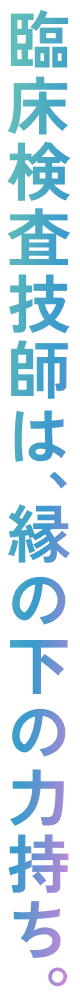 臨床検査技師は、縁の下の力持ち。