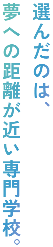 選んだのは、夢への距離が近い専門学校。