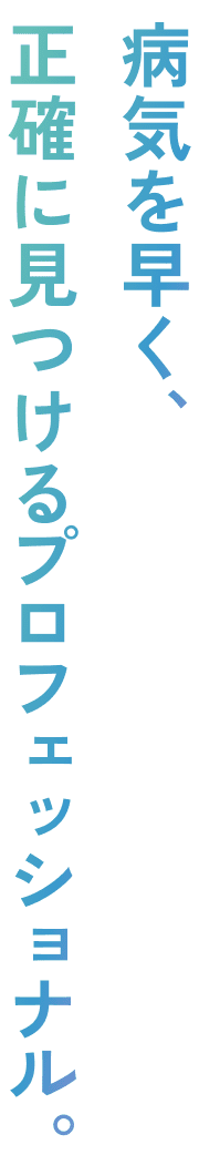 病気を早く、正確に見つけるプロフェッショナル。